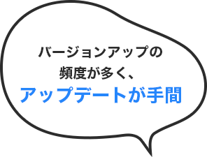 バージョンアップの 頻度が多く、アップデートが手間