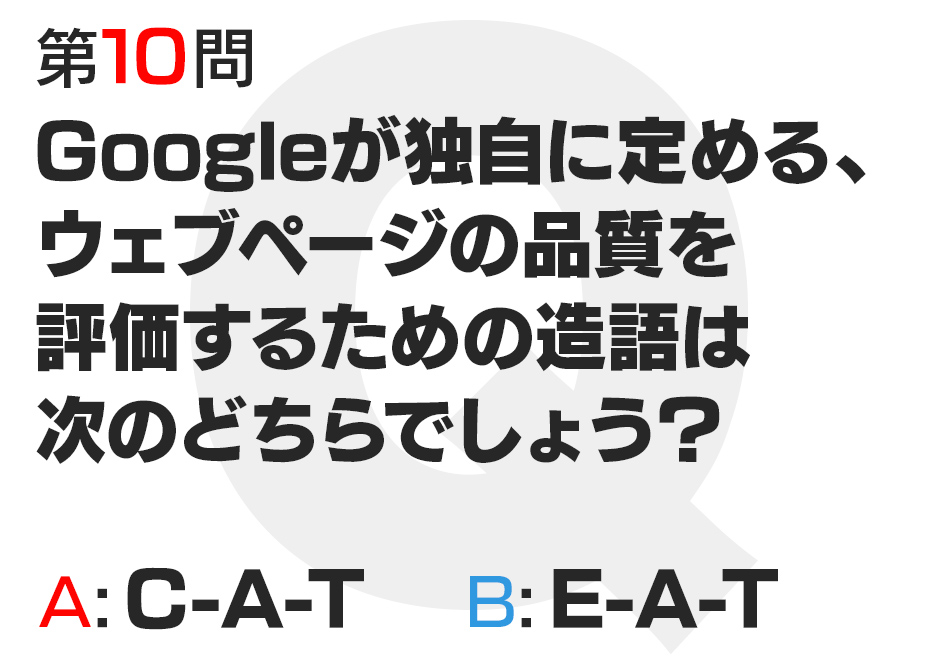 Googleが独自に定める、ウェブページの品質を評価するための造語は次のどちらでしょう？  A:C-A-T  B:E-A-T